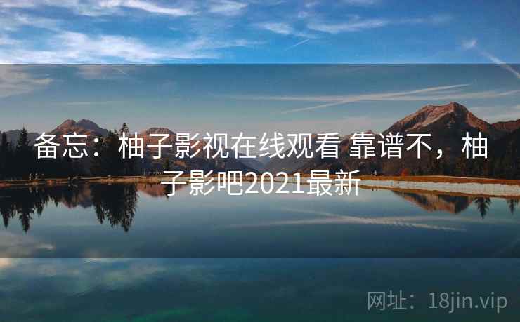 备忘:柚子影视在线观看 靠谱不,柚子影吧2021最新 备忘:柚子影视在线观看 靠谱不,柚子影吧2021最新