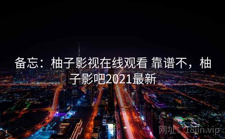 备忘:柚子影视在线观看 靠谱不,柚子影吧2021最新 备忘:柚子影视在线观看 靠谱不,柚子影吧2021最新