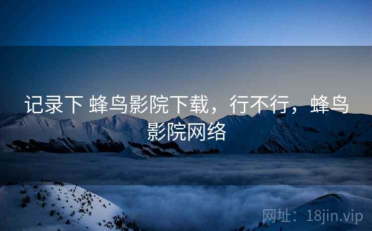 记录下 蜂鸟影院下载,行不行,蜂鸟影院网络 记录下 蜂鸟影院下载,行不行,蜂鸟影院网络