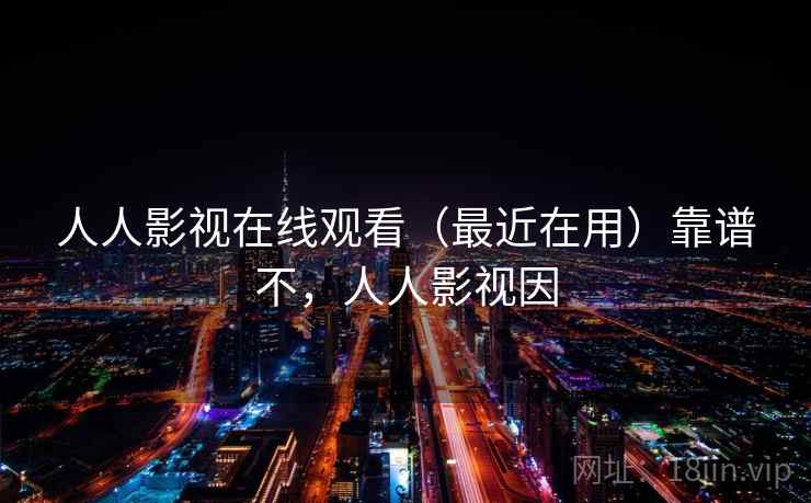 人人影视在线观看（最近在用）靠谱不，人人影视因