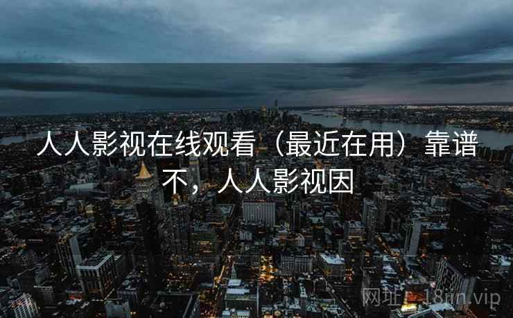人人影视在线观看（最近在用）靠谱不，人人影视因