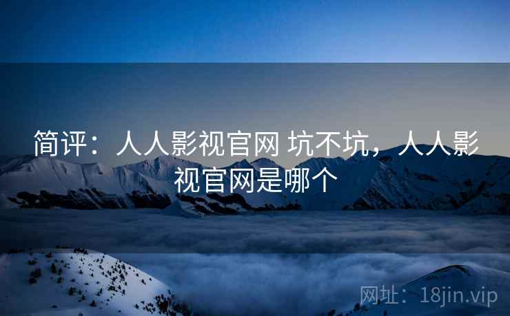 简评:人人影视官网 坑不坑,人人影视官网是哪个 简评:人人影视官网 坑不坑,人人影视官网是哪个