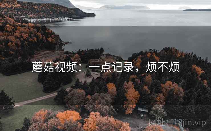 蘑菇视频:一点记录,烦不烦 蘑菇视频:一点记录,烦不烦