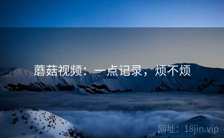 蘑菇视频:一点记录,烦不烦 蘑菇视频:一点记录,烦不烦