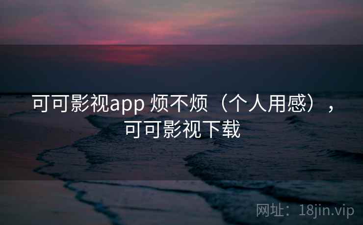 可可影视app 烦不烦(个人用感),可可影视下载 可可影视app 烦不烦(个人用感),可可影视下载