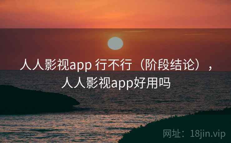 人人影视app 行不行(阶段结论),人人影视app好用吗 人人影视app 行不行(阶段结论),人人影视app好用吗