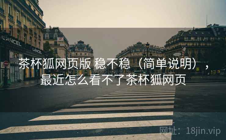 茶杯狐网页版 稳不稳（简单说明），最近怎么看不了茶杯狐网页