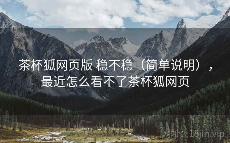 茶杯狐网页版 稳不稳（简单说明），最近怎么看不了茶杯狐网页